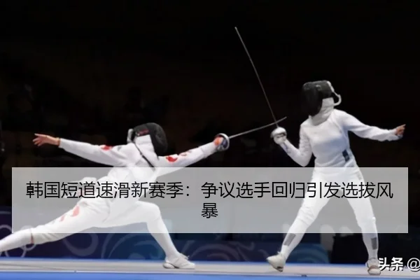 韩国短道速滑新赛季：争议选手回归引发选拔风暴